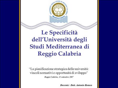 Docente: Dott. Antonio Romeo Le Specificità dellUniversità degli Studi Mediterranea di Reggio Calabria La pianificazione strategica delle università: vincoli.