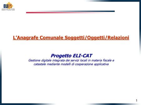 1 LAnagrafe Comunale Soggetti/Oggetti/Relazioni Progetto ELI-CAT Gestione digitale integrata dei servizi locali in materia fiscale e catastale mediante.