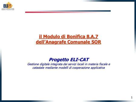 1 il Modulo di Bonifica 8.A.7 dellAnagrafe Comunale SOR Progetto ELI-CAT Gestione digitale integrata dei servizi locali in materia fiscale e catastale.