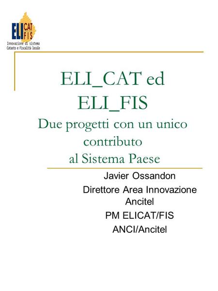 ELI_CAT ed ELI_FIS Due progetti con un unico contributo al Sistema Paese Javier Ossandon Direttore Area Innovazione Ancitel PM ELICAT/FIS ANCI/Ancitel.