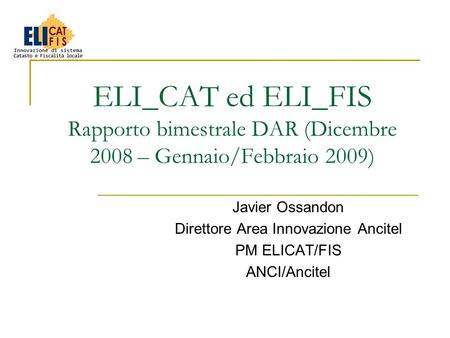 ELI_CAT ed ELI_FIS Rapporto bimestrale DAR (Dicembre 2008 – Gennaio/Febbraio 2009) Javier Ossandon Direttore Area Innovazione Ancitel PM ELICAT/FIS ANCI/Ancitel.