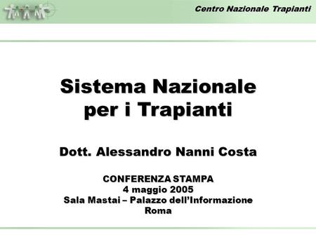 Centro Nazionale Trapianti Sistema Nazionale per i Trapianti Dott. Alessandro Nanni Costa CONFERENZA STAMPA 4 maggio 2005 Sala Mastai – Palazzo dellInformazione.