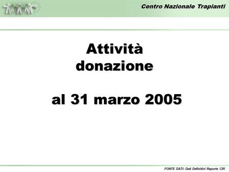 Centro Nazionale Trapianti Attivitàdonazione al 31 marzo 2005 al 31 marzo 2005 FONTE DATI: Dati Definitivi Reports CIR.