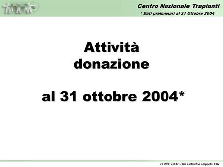Centro Nazionale Trapianti Attivitàdonazione al 31 ottobre 2004* al 31 ottobre 2004* FONTE DATI: Dati Definitivi Reports CIR * Dati preliminari al 31 Ottobre.