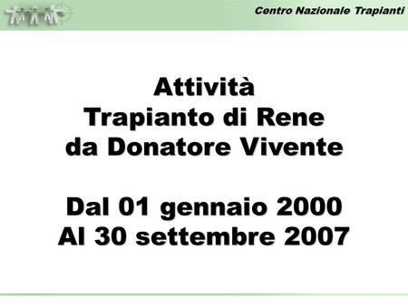 Centro Nazionale Trapianti Attività Trapianto di Rene da Donatore Vivente Dal 01 gennaio 2000 Al 30 settembre 2007.
