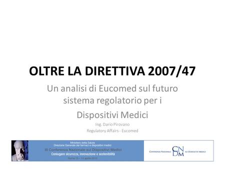 OLTRE LA DIRETTIVA 2007/47 Un analisi di Eucomed sul futuro sistema regolatorio per i Dispositivi Medici Ing. Dario Pirovano Regulatory Affairs - Eucomed.