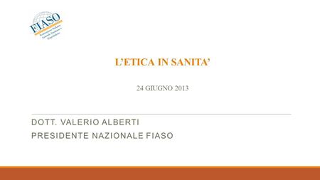 LETICA IN SANITA 24 GIUGNO 2013 DOTT. VALERIO ALBERTI PRESIDENTE NAZIONALE FIASO.