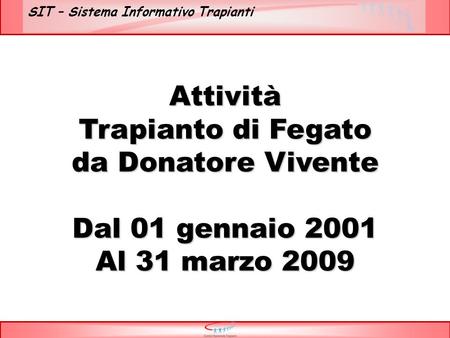 SIT – Sistema Informativo Trapianti Attività Trapianto di Fegato da Donatore Vivente Dal 01 gennaio 2001 Al 31 marzo 2009.