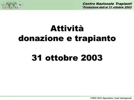 Centro Nazionale Trapianti *Proiezione dati al 31 ottobre 2003 FONTE DATI: Reportistica Centri Interregionali Attività donazione e trapianto 31 ottobre.