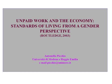 UNPAID WORK AND THE ECONOMY: STANDARDS OF LIVING FROM A GENDER PERSPECTIVE (ROUTLEDGE, 2003) Antonella Picchio Università di Modena e Reggio Emilia e.