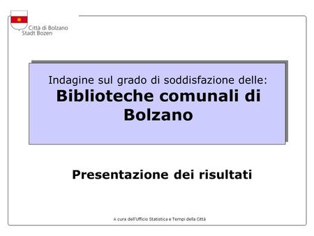 A cura dellUfficio Statistica e Tempi della Città Indagine sul grado di soddisfazione delle: Biblioteche comunali di Bolzano Presentazione dei risultati.