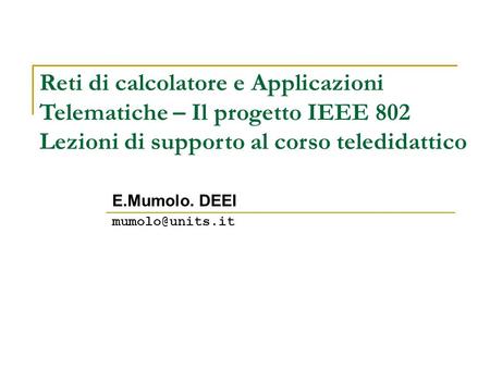 Reti di calcolatore e Applicazioni Telematiche – Il progetto IEEE 802 Lezioni di supporto al corso teledidattico E.Mumolo. DEEI mumolo@units.it 1.