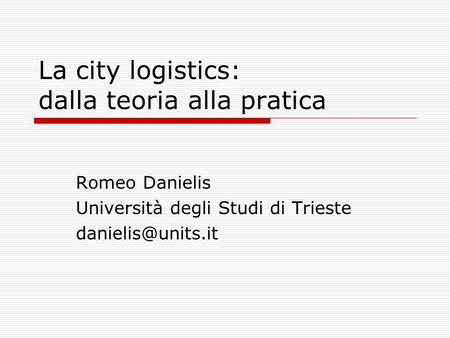 La city logistics: dalla teoria alla pratica Romeo Danielis Università degli Studi di Trieste