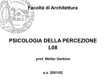 Facoltà di Architettura PSICOLOGIA DELLA PERCEZIONE L08 a.a. 2001/02 prof. Walter Gerbino.