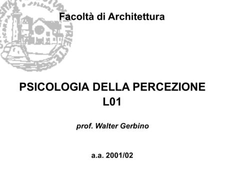 Facoltà di Architettura PSICOLOGIA DELLA PERCEZIONE L01 a.a. 2001/02 prof. Walter Gerbino.