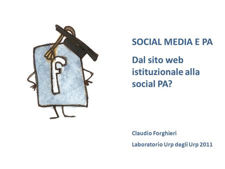 SOCIAL MEDIA E PA Dal sito web istituzionale alla social PA? Claudio Forghieri Laboratorio Urp degli Urp 2011.
