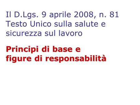Il D.Lgs. 9 aprile 2008, n. 81 Testo Unico sulla salute e sicurezza sul lavoro Principi di base e figure di responsabilità.