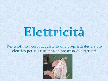 Elettricità Per strofinio i corpi acquistano una proprietà detta stato elettrico,per cui risultano in possesso di elettricità.