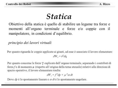 Statica Obiettivo della statica è quello di stabilire un legame tra forze e momenti all’organo terminale e forze e/o coppie con il manipolatore, in condizioni.