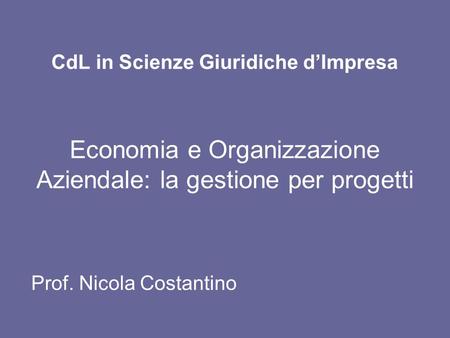 CdL in Scienze Giuridiche dImpresa Economia e Organizzazione Aziendale: la gestione per progetti Prof. Nicola Costantino.