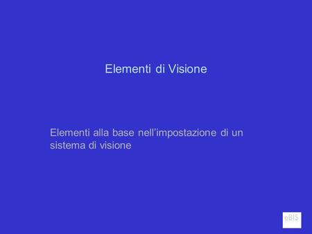 Elementi di Visione Elementi alla base nellimpostazione di un sistema di visione.