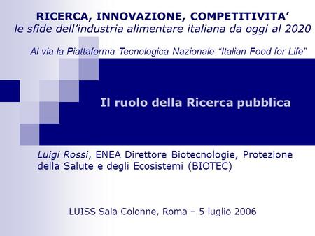Il ruolo della Ricerca pubblica RICERCA, INNOVAZIONE, COMPETITIVITA le sfide dellindustria alimentare italiana da oggi al 2020 Luigi Rossi, ENEA Direttore.