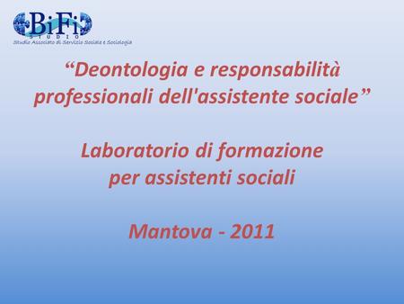 Deontologia e responsabilit à professionali dell'assistente sociale Laboratorio di formazione per assistenti sociali Mantova - 2011.