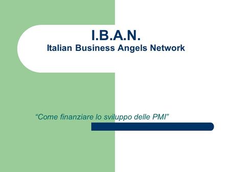 I.B.A.N. Italian Business Angels Network Come finanziare lo sviluppo delle PMI.