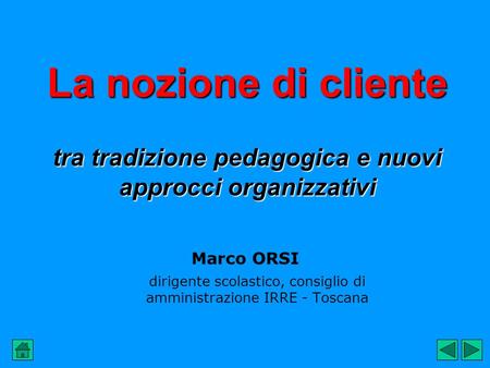 La nozione di cliente tra tradizione pedagogica e nuovi approcci organizzativi Marco ORSI dirigente scolastico, consiglio di amministrazione IRRE - Toscana.