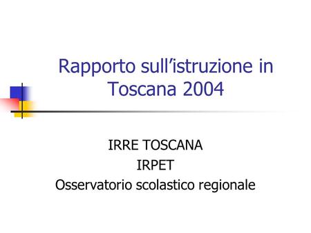 Rapporto sullistruzione in Toscana 2004 IRRE TOSCANA IRPET Osservatorio scolastico regionale.