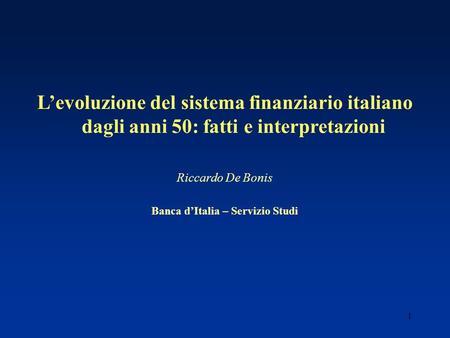 1 Levoluzione del sistema finanziario italiano dagli anni 50: fatti e interpretazioni Riccardo De Bonis Banca dItalia – Servizio Studi.