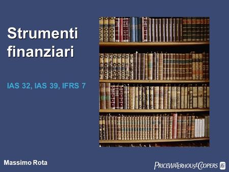 Strumenti finanziari PwC IAS 32, IAS 39, IFRS 7 Massimo Rota
