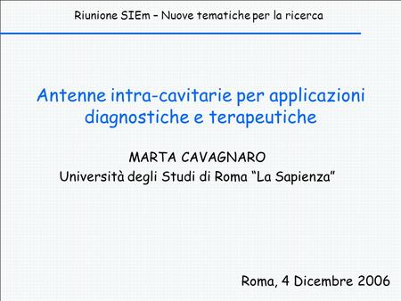 Antenne intra-cavitarie per applicazioni diagnostiche e terapeutiche MARTA CAVAGNARO Università degli Studi di Roma La Sapienza Roma, 4 Dicembre 2006 Riunione.