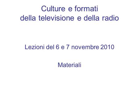 Culture e formati della televisione e della radio Lezioni del 6 e 7 novembre 2010 Materiali.