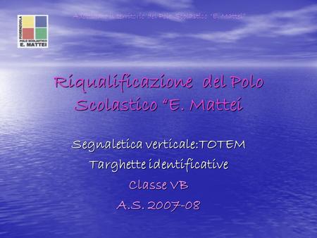 Riqualificazione del Polo Scolastico E. Mattei Segnaletica verticale:TOTEM Targhette identificative Classe VB A.S. 2007-08 Adottiamo il territorio del.