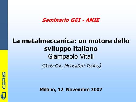 CERIS-CNR Seminario GEI - ANIE La metalmeccanica: un motore dello sviluppo italiano Giampaolo Vitali (Ceris-Cnr, Moncalieri-Torino ) Milano, 12 Novembre.