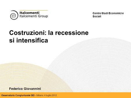 Costruzioni: la recessione si intensifica Centro Studi Economici e Sociali Osservatorio Congiunturale GEI - Milano, 4 luglio 2012 Federico Giovannini.