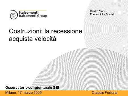 Italcementi CSES - Italcementi Group Milano - Osservatorio Congiunturale GEI – 17 Marzo 2009 1 Costruzioni: la recessione acquista velocità Centro Studi.