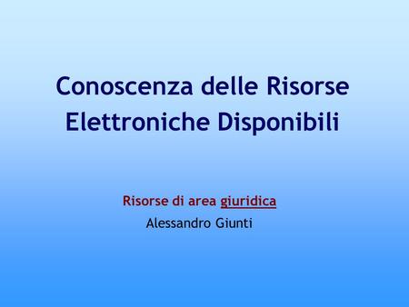 Risorse di area giuridica Alessandro Giunti Conoscenza delle Risorse Elettroniche Disponibili.