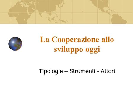 La Cooperazione allo sviluppo oggi Tipologie – Strumenti - Attori.
