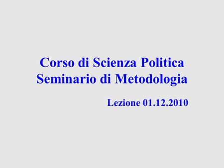 Corso di Scienza Politica Seminario di Metodologia Lezione 01.12.2010.