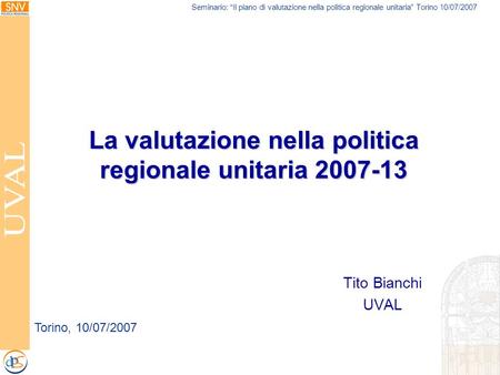 Seminario: Il piano di valutazione nella politica regionale unitaria Torino 10/07/2007 La valutazione nella politica regionale unitaria 2007-13 Tito Bianchi.