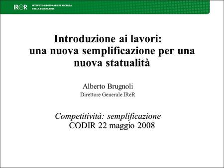 Introduzione ai lavori: una nuova semplificazione per una nuova statualità Alberto Brugnoli Direttore Generale IReR Competitività: semplificazione CODIR.