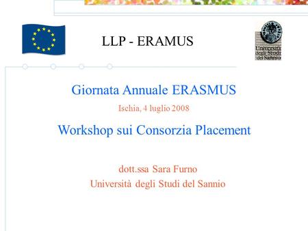 LLP - ERAMUS Giornata Annuale ERASMUS Ischia, 4 luglio 2008 Workshop sui Consorzia Placement dott.ssa Sara Furno Università degli Studi del Sannio.