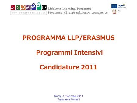 Roma, 17 febbraio 2011 Francesca Fontani Candidature 2011 PROGRAMMA LLP/ERASMUS Programmi Intensivi Candidature 2011.