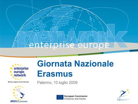 Title Sub-title PLACE PARTNERS LOGO HERE European Commission Enterprise and Industry Giornata Nazionale Erasmus Palermo, 10 luglio 2009 European Commission.