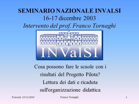 Frascati, 16/12/2003Franco Tornaghi1 SEMINARIO NAZIONALE INVALSI 16-17 dicembre 2003 Intervento del prof. Franco Tornaghi Cosa possono fare le scuole.