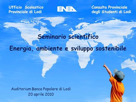 1ENEA - educarsi al futuro Seminario scientifico Energia, ambiente e sviluppo sostenibile Auditorium Banca Popolare di Lodi 20 aprile 2010 Ufficio Scolastico.