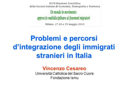 Problemi e percorsi dintegrazione degli immigrati stranieri in Italia Vincenzo Cesareo Università Cattolica del Sacro Cuore Fondazione Ismu.