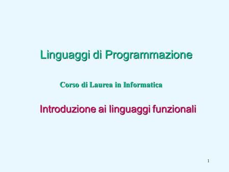 1 Linguaggi di Programmazione Corso di Laurea in Informatica Introduzione ai linguaggi funzionali.